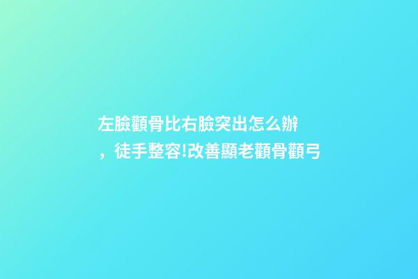 左臉顴骨比右臉突出怎么辦，徒手整容!改善顯老顴骨顴弓-第1張-觀點-玄機派